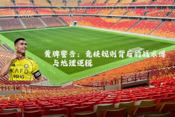 黄牌警告：竞技规则背后的战术博弈与地理逻辑