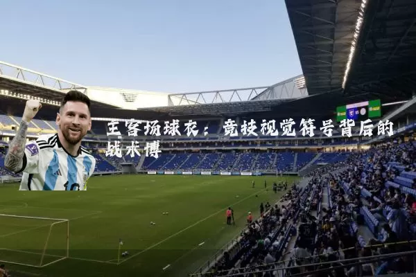 主客场球衣：竞技视觉符号背后的战术博弈