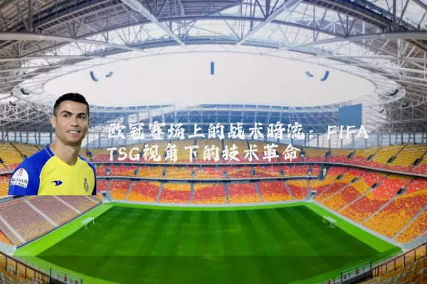 欧冠赛场上的战术暗流：FIFA TSG视角下的技术革命