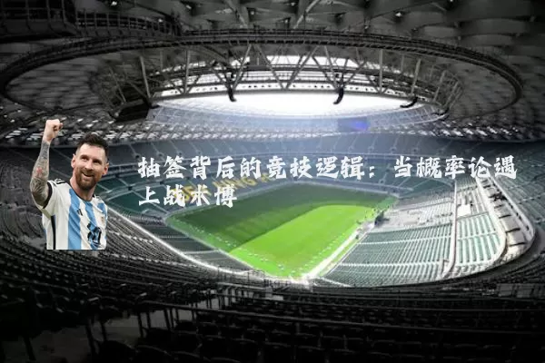 抽签背后的竞技逻辑:当概率论遇上战术博弈