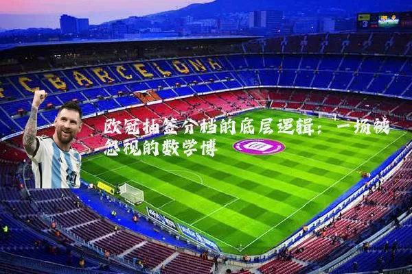 欧冠抽签分档的底层逻辑：一场被忽视的数学博弈