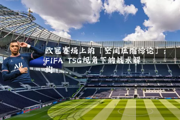 欧冠赛场上的「空间压缩悖论」：FIFA TSG视角下的战术解构